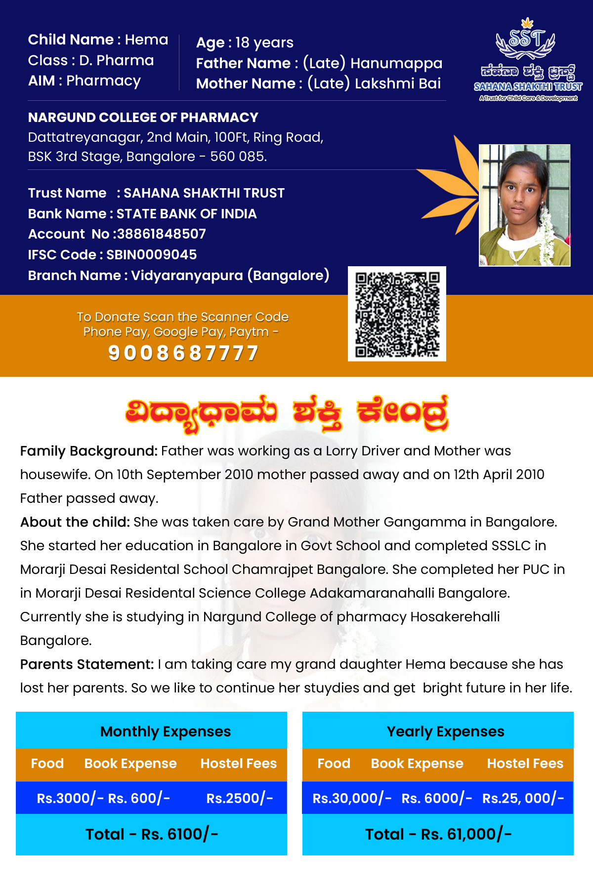 Family Background: Father was working as a Lorry Driver and Mother was housewife. On 10th September 2010 mother passed away and on 12th April 2010 Father passed away.
About the child: She was taken care by Grand Mother Gangamma in Bangalore. She started her education in Bangalore in Govt School and completed SSSLC in Morarji Desai Residental School Chamrajpet Bangalore. She completed her PUC in in Morarji Desai Residental Science College Adakamaranahalli Bangalore. Currently she is studying i Family Background: Father was working as a Lorry Driver and Mother was housewife. On 10th September 2010 mother passed away and on 12th April 2010 Father passed away.
About the child: She was taken care by Grand Mother Gangamma in Bangalore. She started her education in Bangalore in Govt School and completed SSSLC in Morarji Desai Residental School Chamrajpet Bangalore. She completed her PUC in in Morarji Desai Residental Science College Adakamaranahalli Bangalore. Currently she is studying i