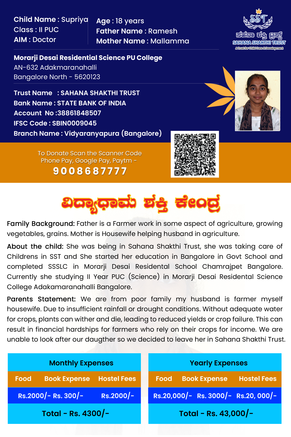 Family Background: Father is a Farmer work in some aspect of agriculture, growing vegetables, grains. Mother is Housewife helping husband in agriculture.
About the child: She was being in Sahana Shakthi Trust, she was taking care of Childrens in SST and She started her education in Bangalore in Govt School and completed SSSLC in Morarji Desai Residental School Chamrajpet Bangalore. Currently she studying II Year PUC (Science) in Morarji Desai Residental Science College Adakamaranahalli Bangal Family Background: Father is a Farmer work in some aspect of agriculture, growing vegetables, grains. Mother is Housewife helping husband in agriculture.
About the child: She was being in Sahana Shakthi Trust, she was taking care of Childrens in SST and She started her education in Bangalore in Govt School and completed SSSLC in Morarji Desai Residental School Chamrajpet Bangalore. Currently she studying II Year PUC (Science) in Morarji Desai Residental Science College Adakamaranahalli Bangal